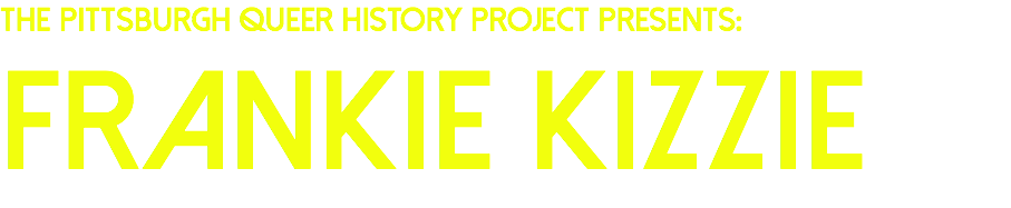 The Pittsburgh Queer History Project presents:
Frankie kizzie